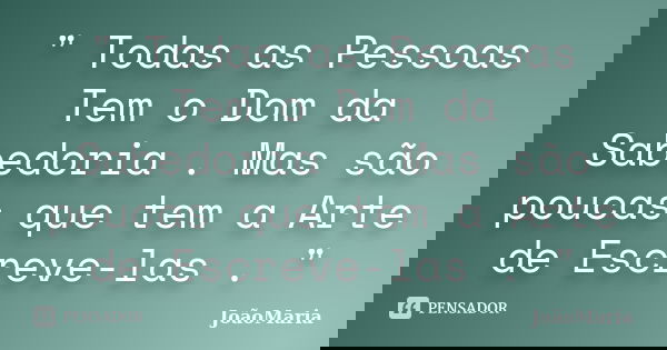 " Todas as Pessoas Tem o Dom da Sabedoria . Mas são poucas que tem a Arte de Escreve-las . "... Frase de JoãoMaria.