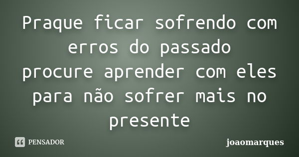 Praque ficar sofrendo com erros do passado procure aprender com eles para não sofrer mais no presente... Frase de joaomarques.