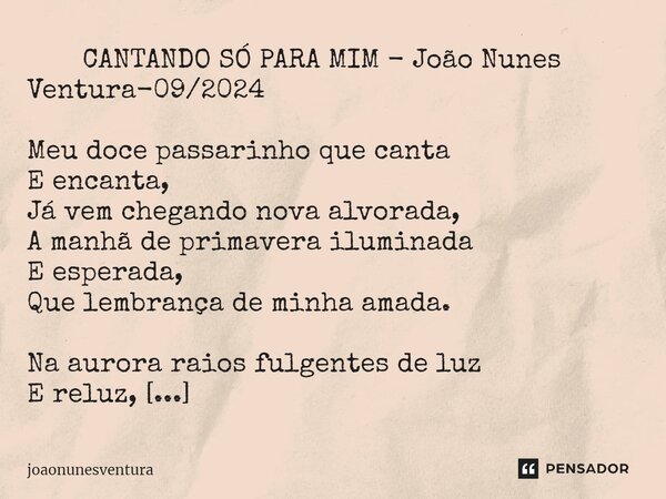 ⁠ CANTANDO SÓ PARA MIM - João Nunes Ventura-09/2024 Meu doce passarinho que canta E encanta, Já vem chegando nova alvorada, A manhã de primavera iluminada E esp... Frase de joaonunesventura.