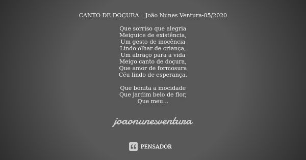 CANTO DE DOÇURA – João Nunes Ventura-05/2020 Que sorriso que alegria
Meiguice de existência,
Um gesto de inocência
Lindo olhar de criança,
Um abraço para a vida... Frase de joaonunesventura.