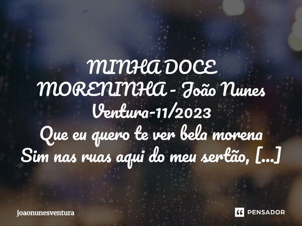 ⁠ MINHA DOCE MORENINHA - João Nunes Ventura-11/2023 Que eu quero te ver bela morena Sim nas ruas aqui do meu sertão, Quero o teu beijo e teu cheirinho Aqui nas ... Frase de joaonunesventura.