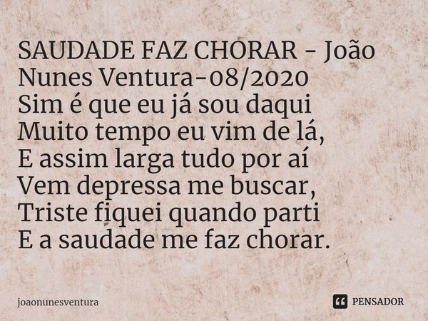 ⁠SAUDADE FAZ CHORAR - João Nunes Ventura-08/2020
Sim é que eu já sou daqui
Muito tempo eu vim de lá,
E assim larga tudo por aí
Vem depressa me buscar,
Triste fi... Frase de joaonunesventura.