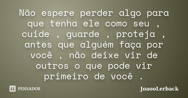 Não espere perder algo para que tenha ele como seu , cuide , guarde , proteja , antes que alguém faça por você , não deixe vir de outros o que pode vir primeiro... Frase de JoaooLerback.