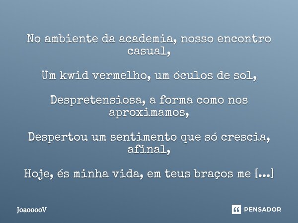 ⁠⁠No ambiente da academia, nosso encontro casual, Um kwid vermelho, um óculos de sol, Despretensiosa, a forma como nos aproximamos, Despertou um sentimento que ... Frase de JoaooooV.