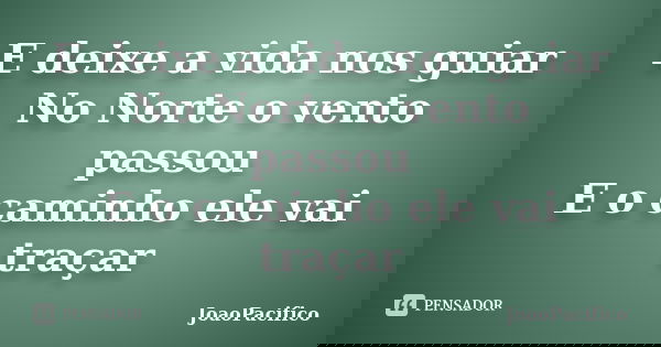 E deixe a vida nos guiar No Norte o vento passou E o caminho ele vai traçar... Frase de JoaoPacifico.