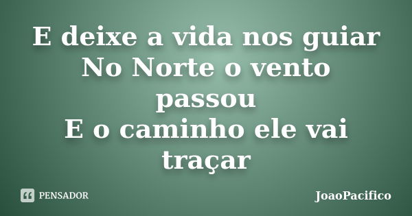 E deixe a vida nos guiar No Norte o vento passou E o caminho ele vai traçar... Frase de JoaoPacifico.