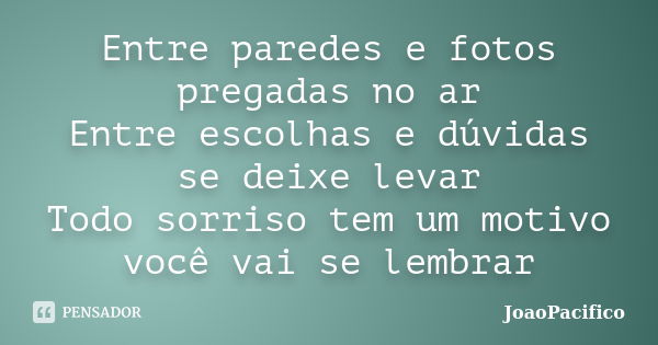 Entre paredes e fotos pregadas no ar Entre escolhas e dúvidas se deixe levar Todo sorriso tem um motivo você vai se lembrar... Frase de JoaoPacifico.