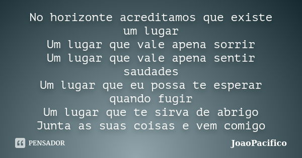 No horizonte acreditamos que existe um lugar Um lugar que vale apena sorrir Um lugar que vale apena sentir saudades Um lugar que eu possa te esperar quando fugi... Frase de JoaoPacifico.