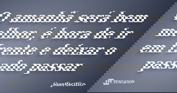 O amanhã será bem melhor, é hora de ir em frente e deixar o passado passar... Frase de JoaoPacifico.