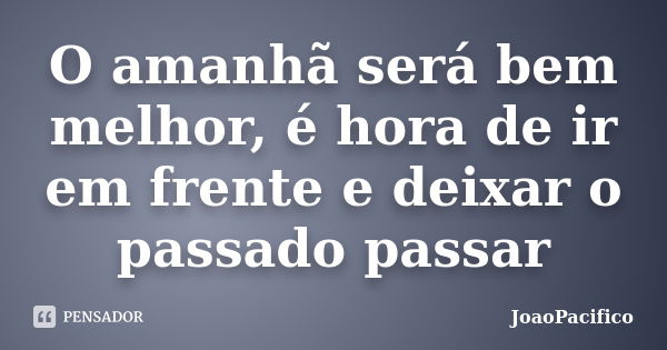 O amanhã será bem melhor, é hora de ir em frente e deixar o passado passar... Frase de JoaoPacifico.