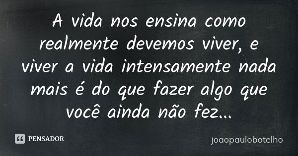 A vida nos ensina como realmente devemos viver, e viver a vida intensamente nada mais é do que fazer algo que você ainda não fez...... Frase de joaopaulobotelho.