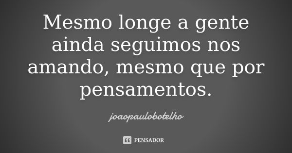 Mesmo longe a gente ainda seguimos nos amando, mesmo que por pensamentos.... Frase de joaopaulobotelho.