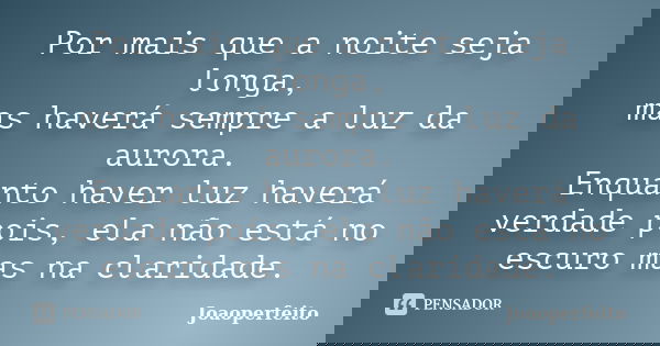 Por mais que a noite seja longa, mas haverá sempre a luz da aurora. Enquanto haver luz haverá verdade pois, ela não está no escuro mas na claridade.... Frase de Joaoperfeito.