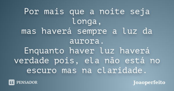 Por mais que a noite seja longa, mas haverá sempre a luz da aurora. Enquanto haver luz haverá verdade pois, ela não está no escuro mas na claridade.... Frase de Joaoperfeito.