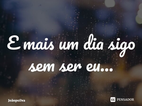 ⁠E mais um dia sigo sem ser eu…... Frase de joaopsilva.