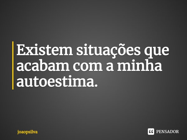 Existem situações que acabam com a minha autoestima.... Frase de joaopsilva.