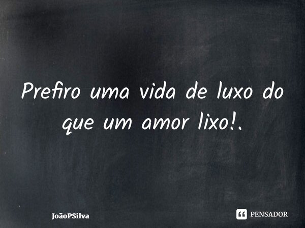⁠Prefiro uma vida de luxo do que um amor lixo!.... Frase de JoãoPSilva.