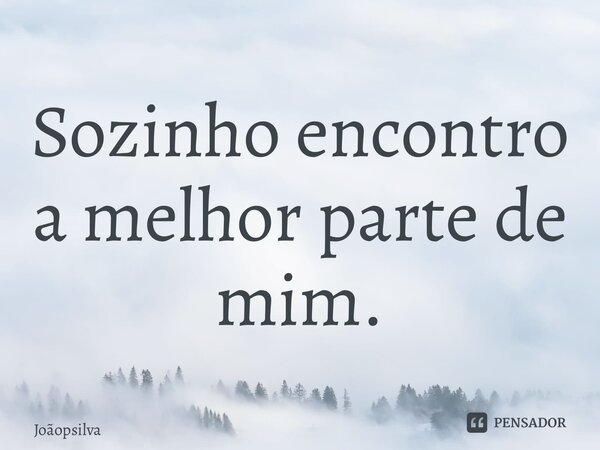 ⁠Sozinho encontro a melhor parte de mim.... Frase de joaopsilva.