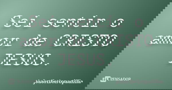 Sei sentir o amor de CRISTO JESUS.... Frase de joãoribeiropadilha.