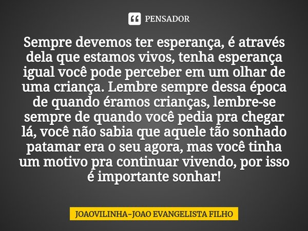 ⁠Sempre devemos ter esperança, é através dela que estamos vivos, tenha esperança igual você pode perceber em um olhar de uma criança. Lembre sempre dessa época ... Frase de JOAOVILINHA-JOAO EVANGELISTA FILHO.