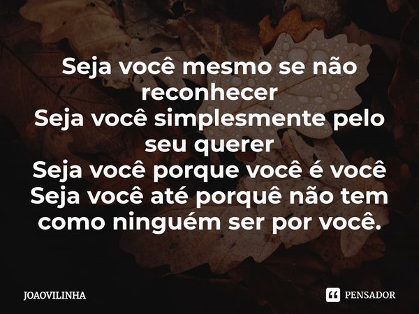Seja você mesmo se não reconhecer Seja você ⁠simplesmente pelo seu querer Seja você porque você é você Seja você até porquê não tem como ninguém ser por você.... Frase de Joaovilinha.