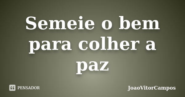 Semeie o bem para colher a paz... Frase de JoaoVitorCampos.