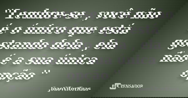 ''Lembre-se , você não é o único que está gostando dela , ela não é a sua única opção ''... Frase de JoaoVitorRuas.
