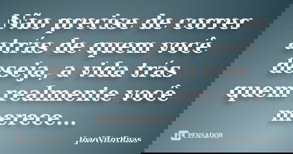 Não precise de correr atrás de quem você deseja, a vida trás quem realmente você merece...... Frase de JoaoVitorRuas.