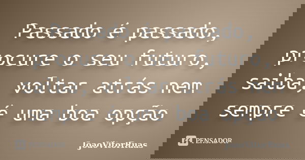 Passado é passado, procure o seu futuro, saiba, voltar atrás nem sempre é uma boa opção... Frase de JoaoVitorRuas.