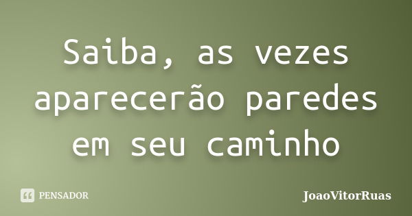 Saiba, as vezes aparecerão paredes em seu caminho... Frase de JoaoVitorRuas.