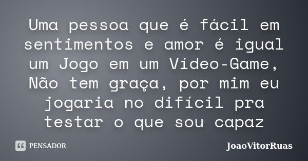 Uma pessoa que é fácil em sentimentos e amor é igual um Jogo em um Vídeo-Game, Não tem graça, por mim eu jogaria no difícil pra testar o que sou capaz... Frase de JoaoVitorRuas.