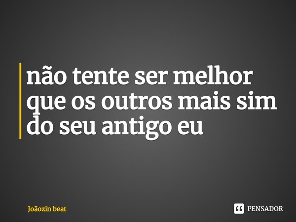 ⁠não tente ser melhor que os outros mais sim do seu antigo eu... Frase de Joãozin beat.