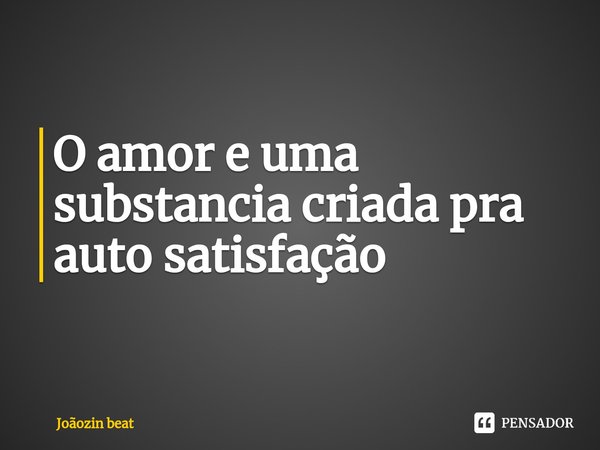 ⁠O amor e uma substancia criada pra auto satisfação... Frase de Joãozin beat.