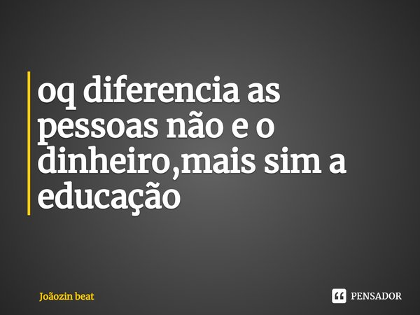 ⁠oq diferencia as pessoas não e o dinheiro,mais sim a educação... Frase de Joãozin beat.