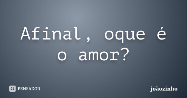 Afinal, oque é o amor?... Frase de Joãozinho.