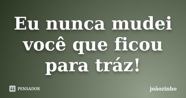 Eu nunca mudei você que ficou para tráz!... Frase de Joãozinho.