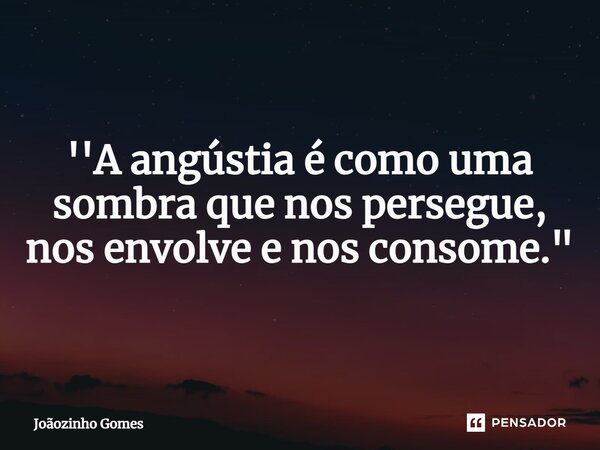 ⁠''A angústia é como uma sombra que nos persegue, nos envolve e nos consome."... Frase de Joãozinho Gomes.