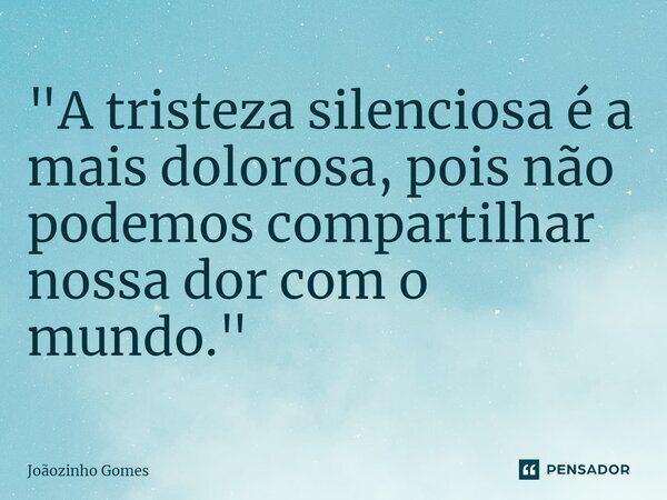 ⁠"A tristeza silenciosa é a mais dolorosa, pois não podemos compartilhar nossa dor com o mundo."... Frase de Joãozinho Gomes.