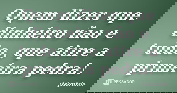 Quem dizer que dinheiro não e tudo, que atire a primeira pedra!... Frase de Joãozinho.