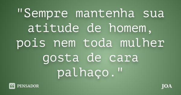 "Sempre mantenha sua atitude de homem, pois nem toda mulher gosta de cara palhaço."... Frase de Joa.