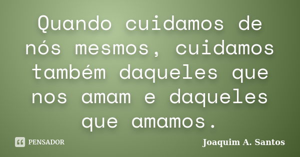 Quando cuidamos de nós mesmos, cuidamos também daqueles que nos amam e daqueles que amamos.... Frase de Joaquim A. Santos.