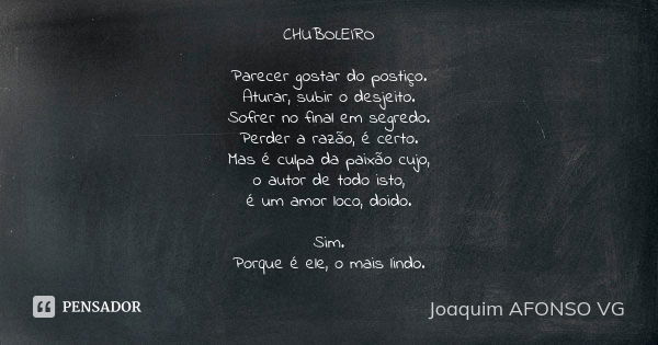 CHUBOLEIRO Parecer gostar do postiço. Aturar, subir o desjeito. Sofrer no final em segredo. Perder a razão, é certo. Mas é culpa da paixão cujo, o autor de todo... Frase de Joaquim AFONSO VG.