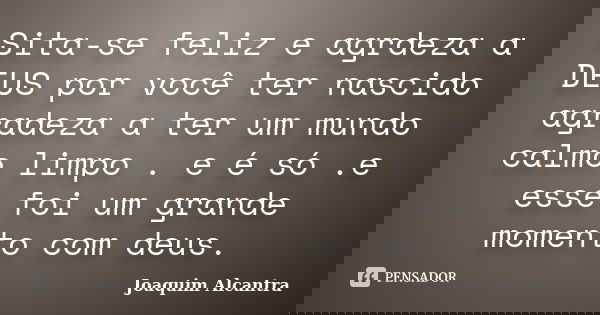 Sita-se feliz e agrdeza a DEUS por você ter nascido agradeza a ter um mundo calmo limpo . e é só .e esse foi um grande momento com deus.... Frase de Joaquim Alcantra.