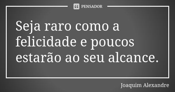 Seja raro como a felicidade e poucos estarão ao seu alcance.... Frase de Joaquim Alexandre.