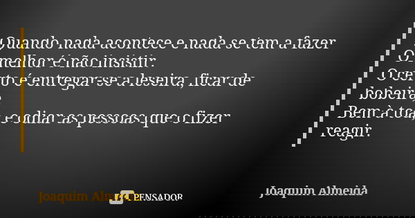 Quando nada acontece e nada se tem a fazer O melhor é não insistir. O certo é entregar-se a leseira, ficar de bobeira, Bem à toa, e odiar as pessoas que o fizer... Frase de Joaquim Almeida.