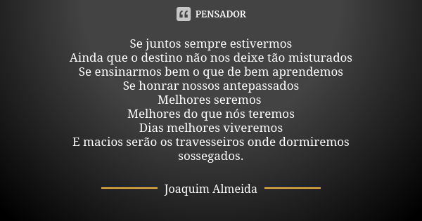 Se juntos sempre estivermos Ainda que o destino não nos deixe tão misturados Se ensinarmos bem o que de bem aprendemos Se honrar nossos antepassados Melhores se... Frase de Joaquim Almeida.