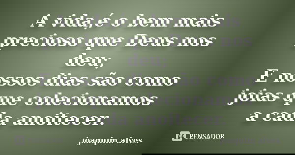 A vida,é o bem mais precioso que Deus nos deu; E nossos dias são como joias que colecionamos a cada anoitecer.... Frase de Joaquim Alves.