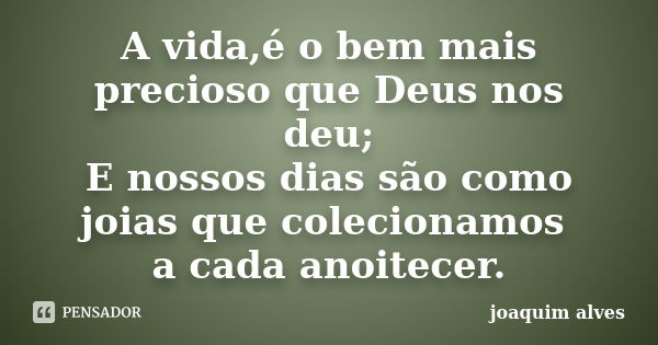 A vida,é o bem mais precioso que Deus nos deu; E nossos dias são como joias que colecionamos a cada anoitecer.... Frase de Joaquim Alves.