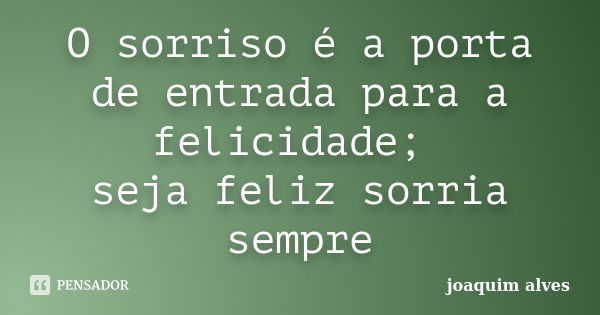 O sorriso é a porta de entrada para a felicidade; seja feliz sorria sempre... Frase de Joaquim Alves.