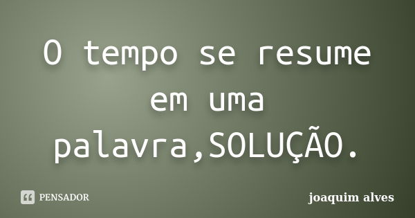 O tempo se resume em uma palavra,SOLUÇÃO.... Frase de Joaquim Alves.